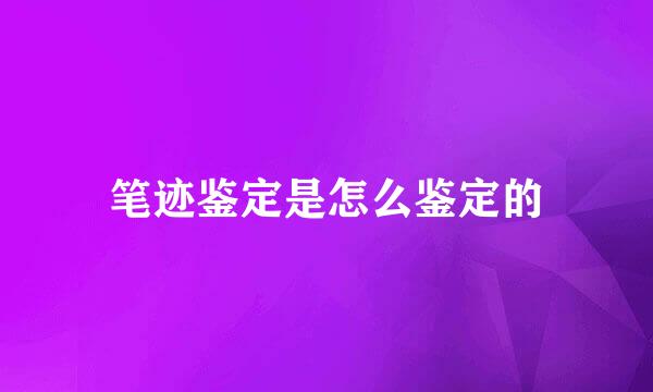 笔迹鉴定是怎么鉴定的