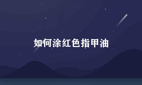 如何涂红色指甲油