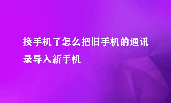 换手机了怎么把旧手机的通讯录导入新手机
