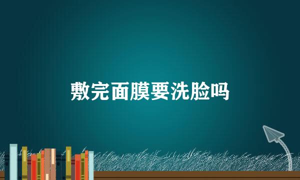 敷完面膜要洗脸吗