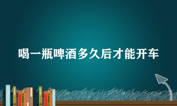 喝一瓶啤酒多久后才能开车