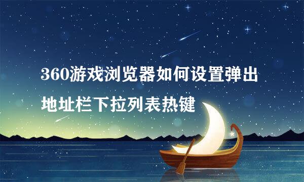 360游戏浏览器如何设置弹出地址栏下拉列表热键