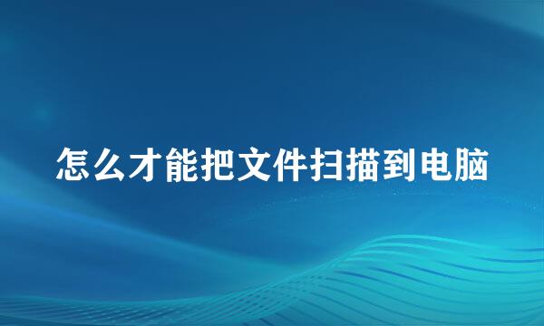 怎么才能把文件扫描到电脑