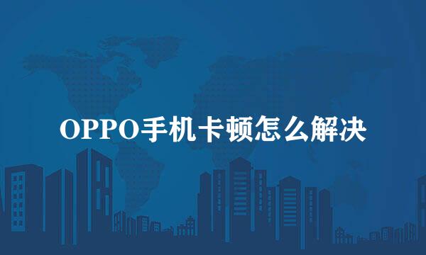 OPPO手机卡顿怎么解决