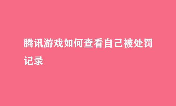 腾讯游戏如何查看自己被处罚记录