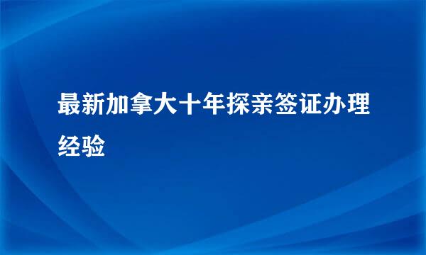 最新加拿大十年探亲签证办理经验