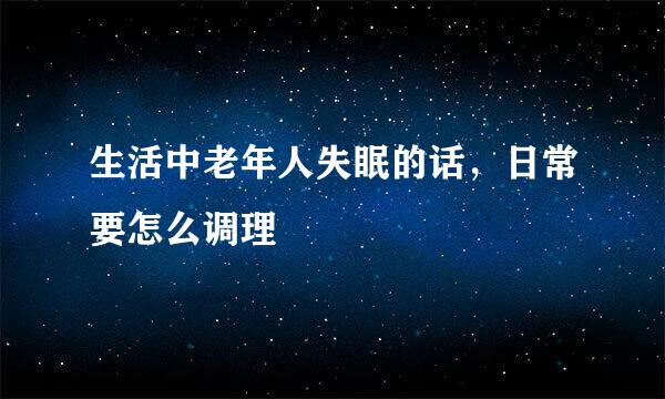 生活中老年人失眠的话,日常要怎么调理