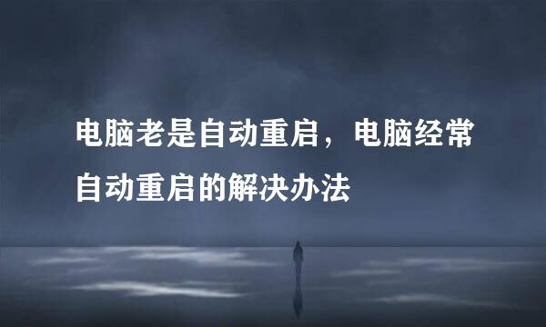 电脑老是自动重启，电脑经常自动重启的解决办法
