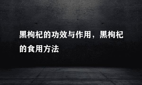 黑枸杞的功效与作用，黑枸杞的食用方法