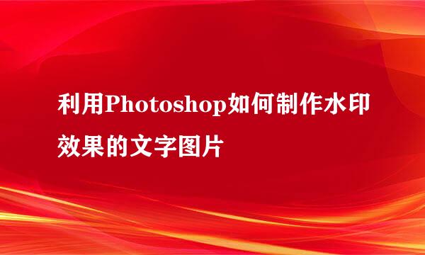利用Photoshop如何制作水印效果的文字图片