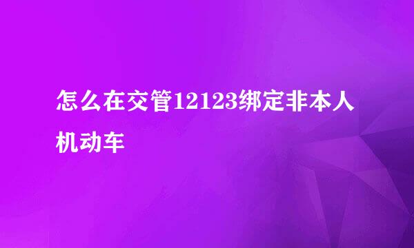 怎么在交管12123绑定非本人机动车