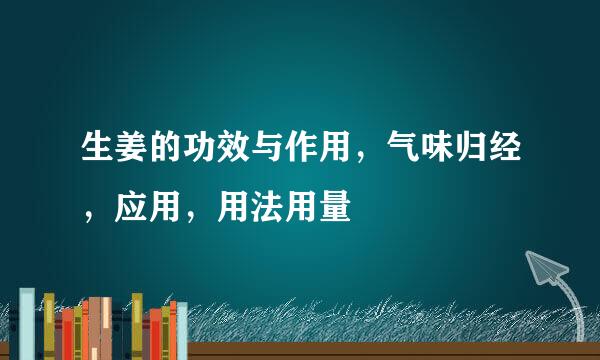 生姜的功效与作用,气味归经,应用,用法用量