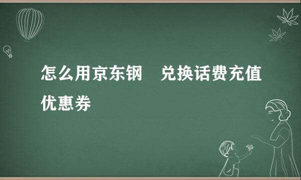 怎么用京东钢镚兑换话费充值优惠券