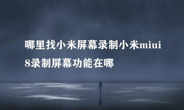 哪里找小米屏幕录制小米miui8录制屏幕功能在哪