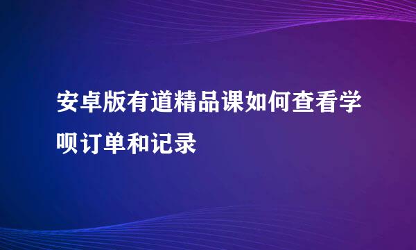 安卓版有道精品课如何查看学呗订单和记录