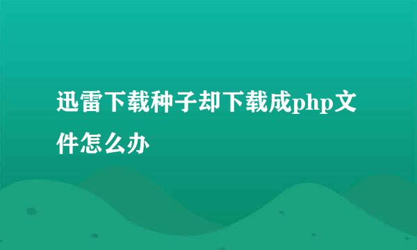迅雷下载种子却下载成php文件怎么办