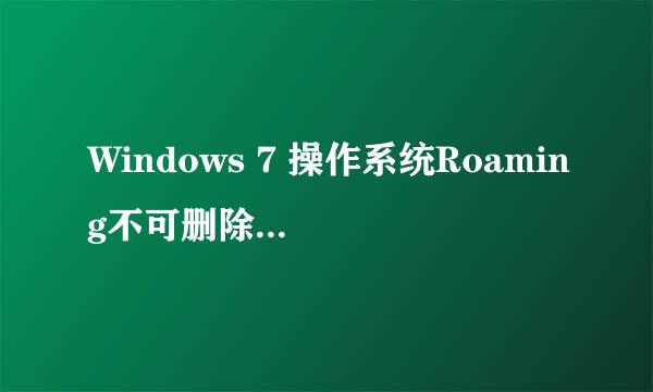 Windows 7 操作系统Roaming不可删除但可以清理