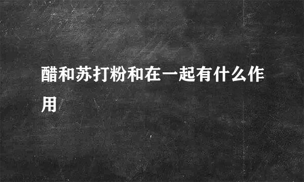醋和苏打粉和在一起有什么作用
