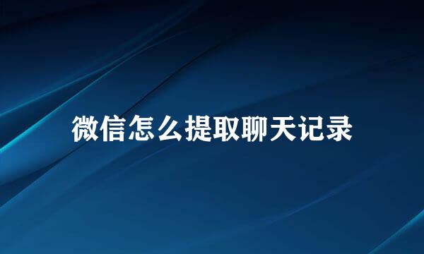 微信怎么提取聊天记录