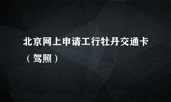 北京网上申请工行牡丹交通卡（驾照）