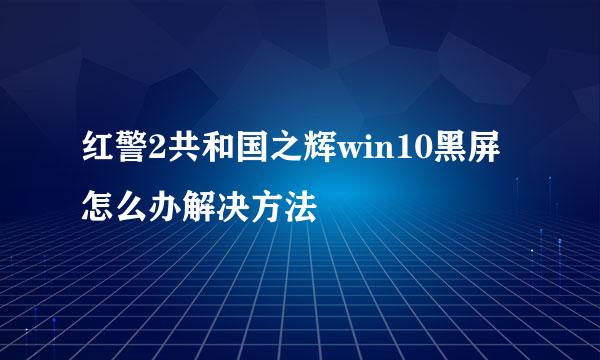 红警2共和国之辉win10黑屏怎么办解决方法