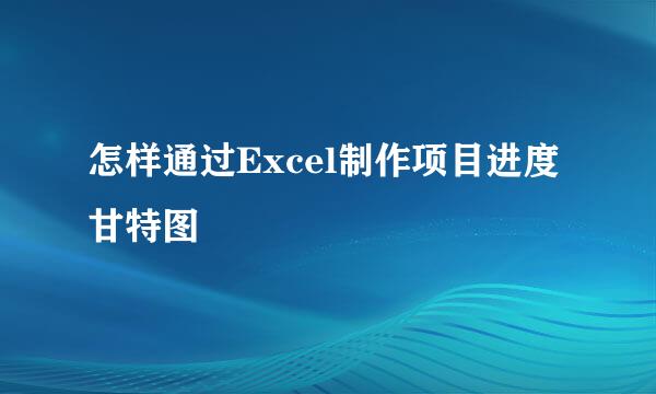 怎样通过Excel制作项目进度甘特图