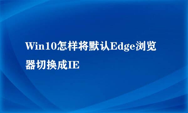 Win10怎样将默认Edge浏览器切换成IE