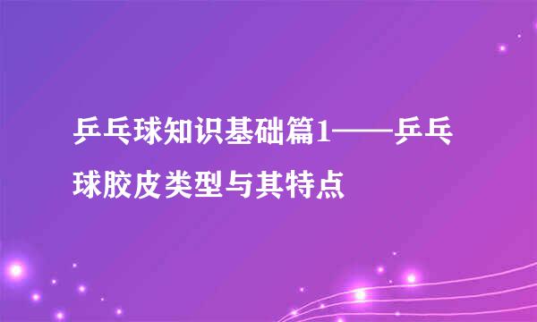 乒乓球知识基础篇1——乒乓球胶皮类型与其特点