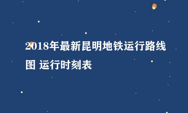 2018年最新昆明地铁运行路线图 运行时刻表