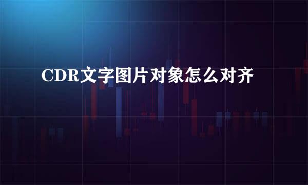 CDR文字图片对象怎么对齐