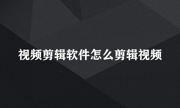 视频剪辑软件怎么剪辑视频