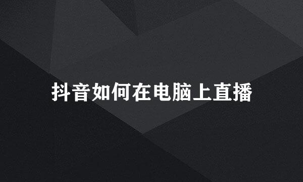 抖音如何在电脑上直播
