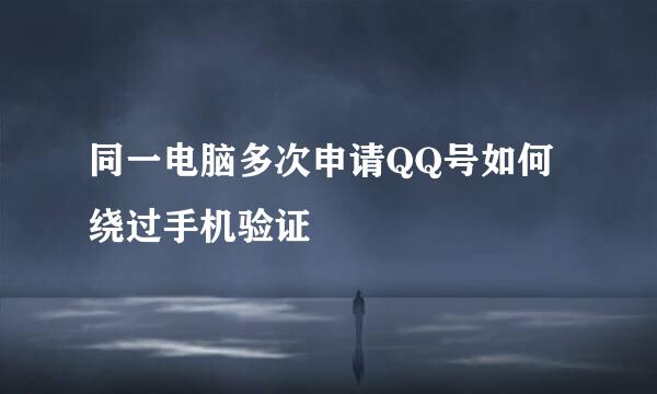 同一电脑多次申请QQ号如何绕过手机验证