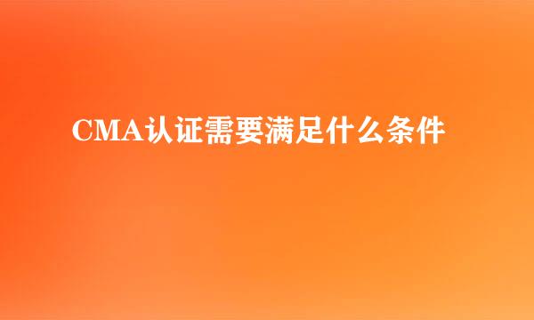 CMA认证需要满足什么条件