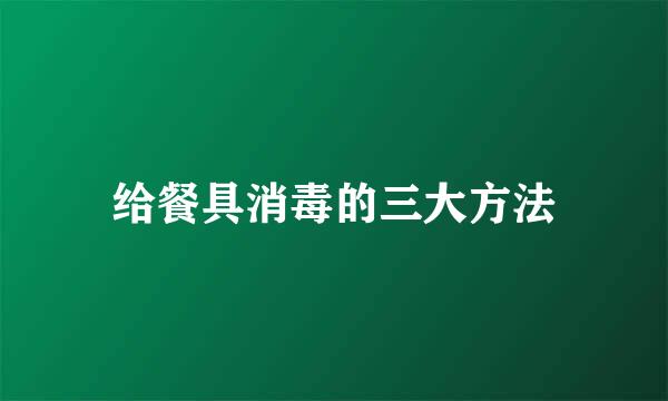 给餐具消毒的三大方法