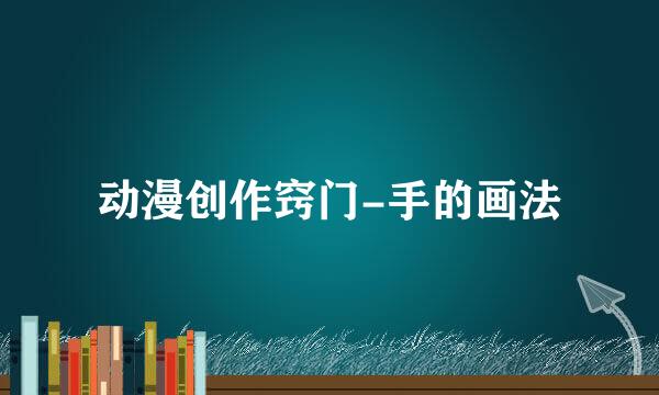 动漫创作窍门-手的画法