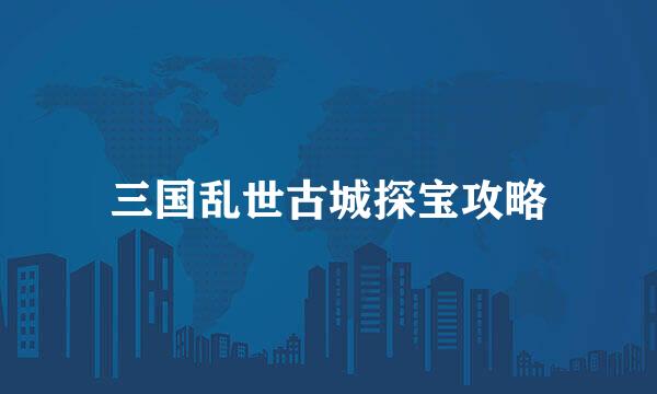 三国乱世古城探宝攻略