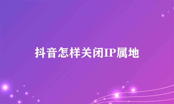 抖音怎样关闭IP属地