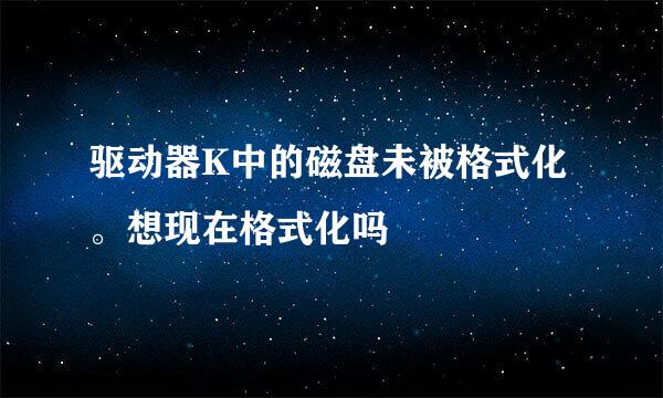 驱动器K中的磁盘未被格式化。想现在格式化吗