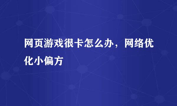 网页游戏很卡怎么办，网络优化小偏方