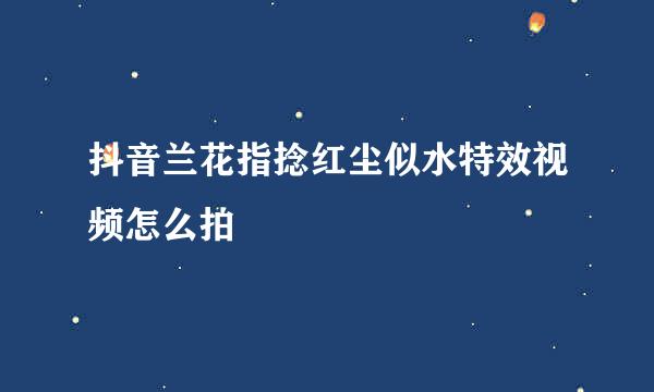 抖音兰花指捻红尘似水特效视频怎么拍