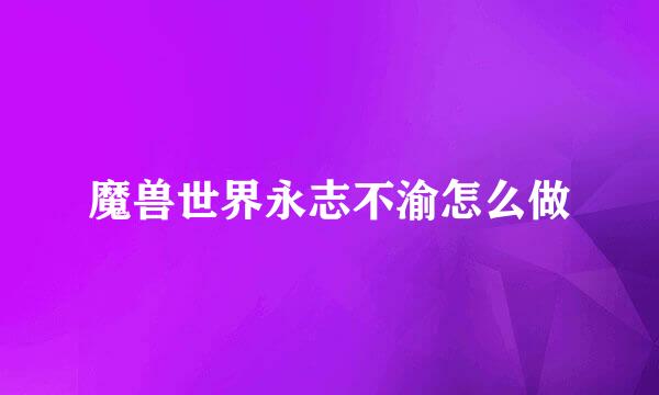 魔兽世界永志不渝怎么做
