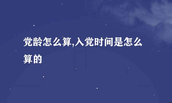 党龄怎么算,入党时间是怎么算的