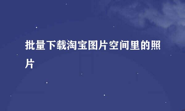 批量下载淘宝图片空间里的照片