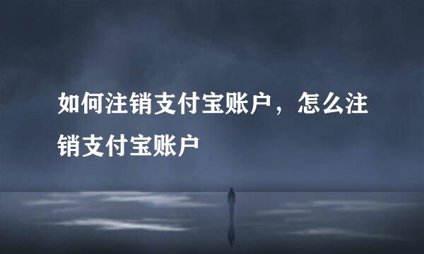 如何注销支付宝账户，怎么注销支付宝账户