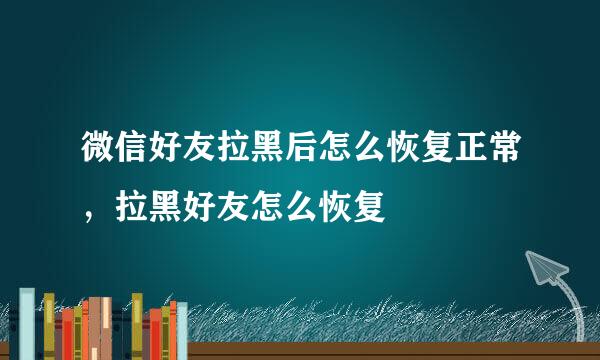 微信好友拉黑后怎么恢复正常，拉黑好友怎么恢复