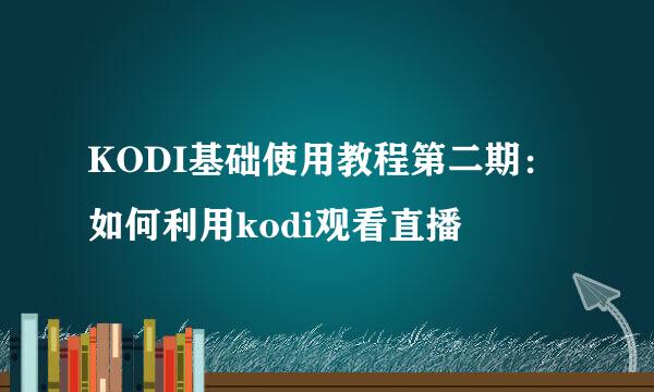 KODI基础使用教程第二期：如何利用kodi观看直播