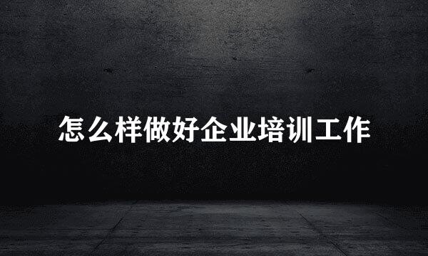 怎么样做好企业培训工作
