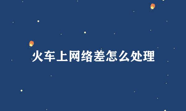 火车上网络差怎么处理