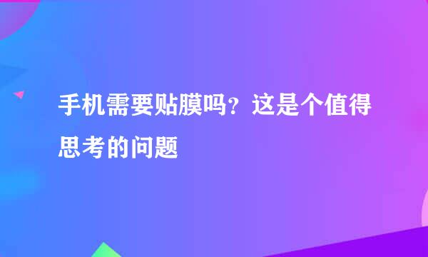 手机需要贴膜吗?这是个值得思考的问题